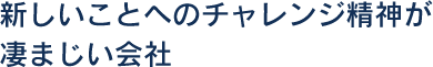 新しいことへのチャレンジ精神がすさまじい会社